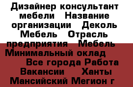 Дизайнер-консультант мебели › Название организации ­ Деколь Мебель › Отрасль предприятия ­ Мебель › Минимальный оклад ­ 56 000 - Все города Работа » Вакансии   . Ханты-Мансийский,Мегион г.